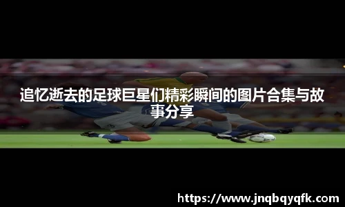 追忆逝去的足球巨星们精彩瞬间的图片合集与故事分享