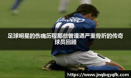 足球明星的伤痛历程那些曾遭遇严重骨折的传奇球员回顾